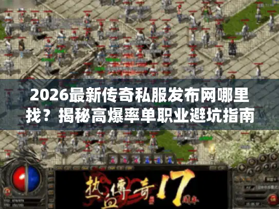 2026最新传奇私服发布网哪里找？揭秘高爆率单职业避坑指南