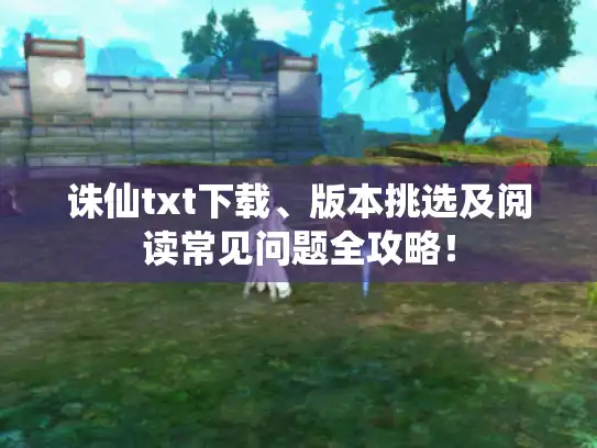 诛仙txt下载、版本挑选及阅读常见问题全攻略！