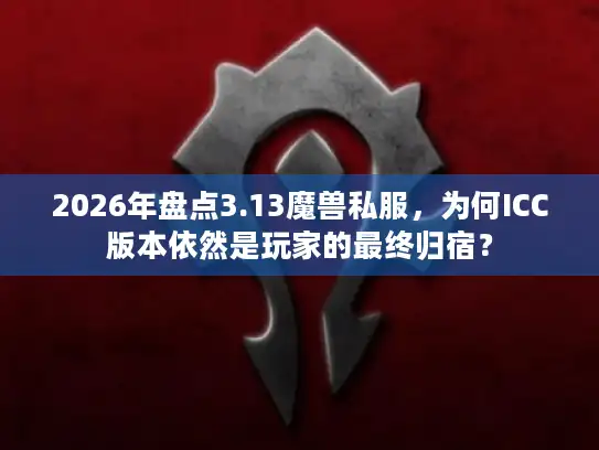 2026年盘点3.13魔兽私服，为何ICC版本依然是玩家的最终归宿？