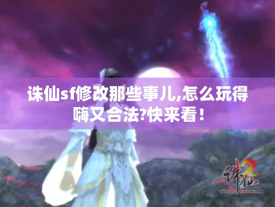 诛仙sf修改那些事儿,怎么玩得嗨又合法?快来看！