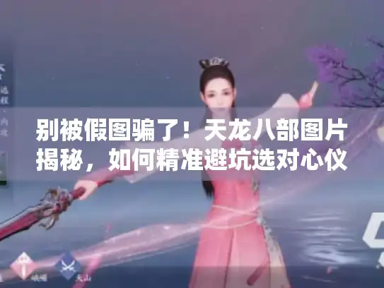 别被假图骗了！天龙八部图片揭秘，如何精准避坑选对心仪版本？