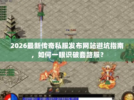 2026最新传奇私服发布网站避坑指南，如何一眼识破套路服？