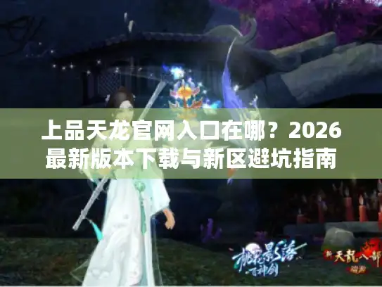 上品天龙官网入口在哪?2026最新版本下载与新区避坑指南 上品天龙官网入口在哪?2026最新版本下载与新区避坑指南