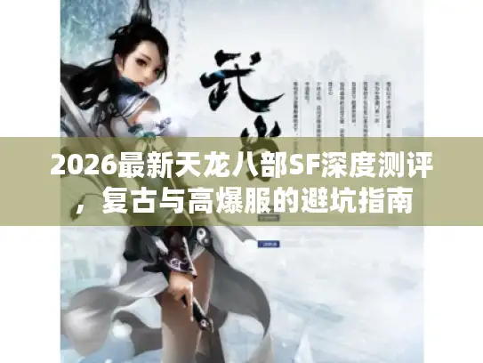 2026最新天龙八部SF深度测评,复古与高爆服的避坑指南 2026最新天龙八部SF深度测评,复古与高爆服的避坑指南