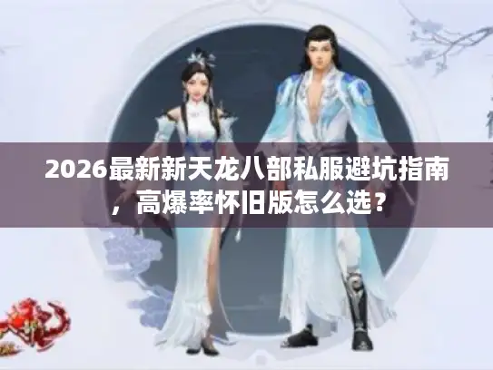 2026最新新天龙八部私服避坑指南,高爆率怀旧版怎么选? 2026最新新天龙八部私服避坑指南,高爆率怀旧版怎么选?
