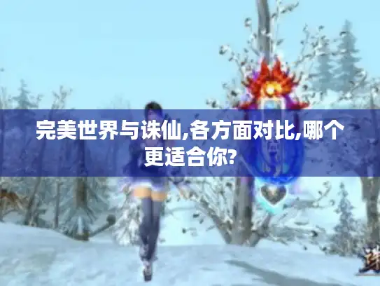 完美世界与诛仙,各方面对比,哪个更适合你?