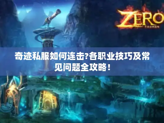 奇迹私服如何连击?各职业技巧及常见问题全攻略！