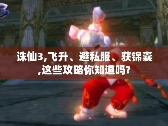 诛仙3,飞升、避私服、获锦囊,这些攻略你知道吗?