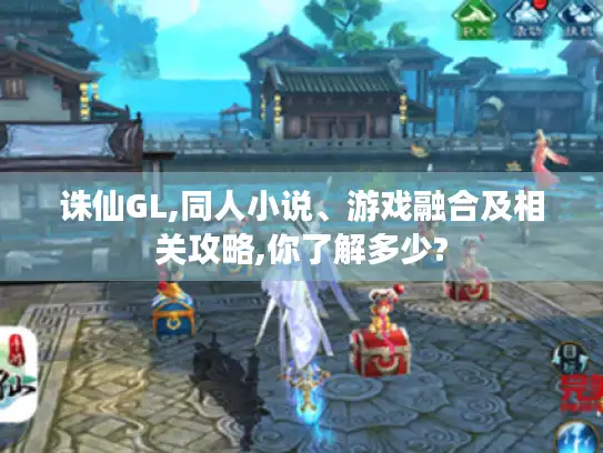 诛仙GL,同人小说、游戏融合及相关攻略,你了解多少? 诛仙GL,同人小说、游戏融合及相关攻略,你了解多少?