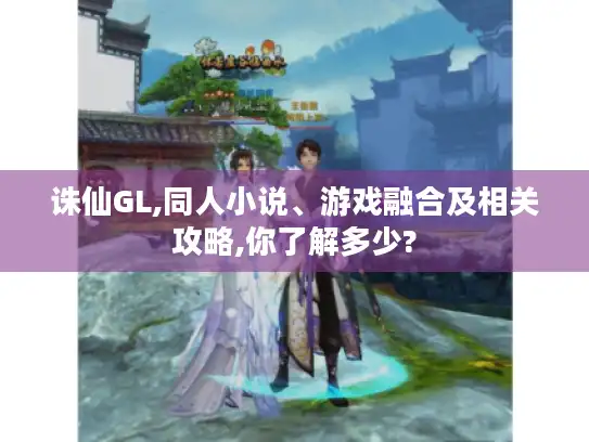诛仙GL,同人小说、游戏融合及相关攻略,你了解多少? 诛仙GL,同人小说、游戏融合及相关攻略,你了解多少?