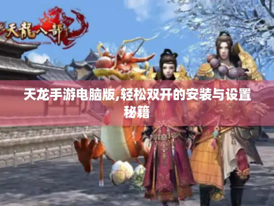 天龙手游电脑版,轻松双开的安装与设置秘籍