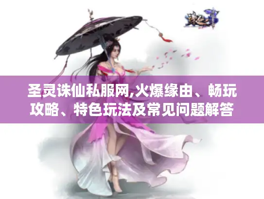 圣灵诛仙私服网,火爆缘由、畅玩攻略、特色玩法及常见问题解答