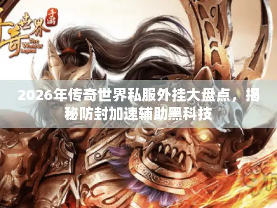 2026年传奇世界私服外挂大盘点，揭秘防封加速辅助黑科技
