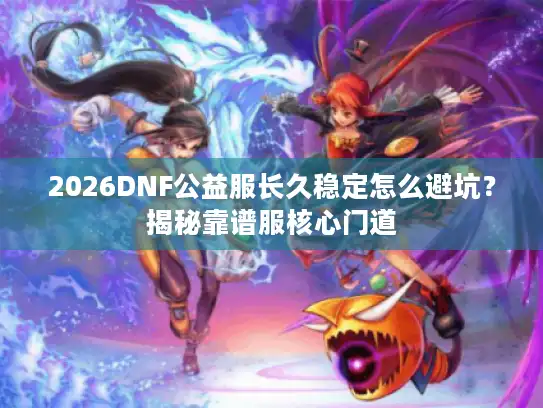 2026DNF公益服长久稳定怎么避坑?揭秘靠谱服核心门道 2026DNF公益服长久稳定怎么避坑?揭秘靠谱服核心门道