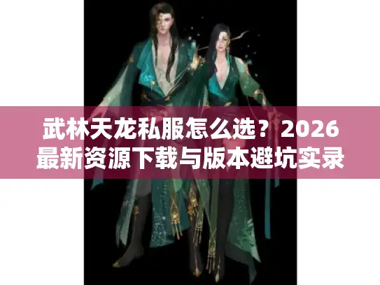 武林天龙私服怎么选?2026最新资源下载与版本避坑实录 武林天龙私服怎么选?2026最新资源下载与版本避坑实录
