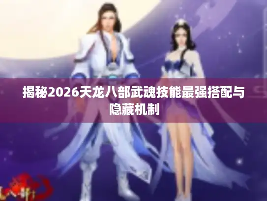 揭秘2026天龙八部武魂技能最强搭配与隐藏机制 揭秘2026天龙八部武魂技能最强搭配与隐藏机制