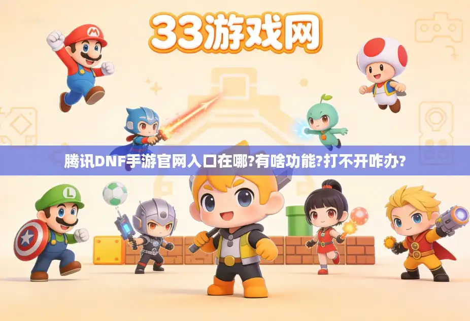 腾讯DNF手游官网入口在哪?有啥功能?打不开咋办?