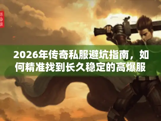 2026年传奇私服避坑指南，如何精准找到长久稳定的高爆服？