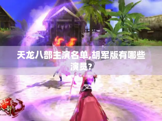 天龙八部主演名单,胡军版有哪些演员?