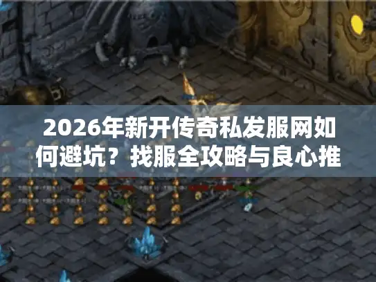 2026年新开传奇私发服网如何避坑?找服全攻略与良心推荐 2026年新开传奇私发服网如何避坑?找服全攻略与良心推荐