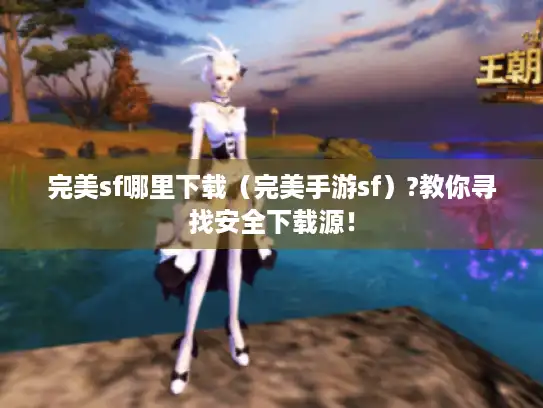 完美sf哪里下载（完美手游sf）?教你寻找安全下载源！