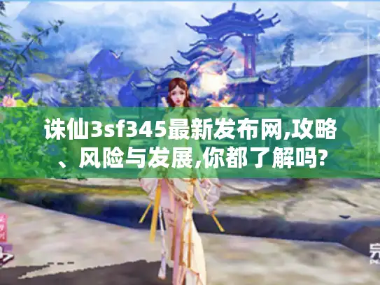 诛仙3sf345最新发布网,攻略、风险与发展,你都了解吗? 诛仙3sf345最新发布网,攻略、风险与发展,你都了解吗?