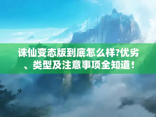 诛仙变态版到底怎么样?优劣、类型及注意事项全知道！