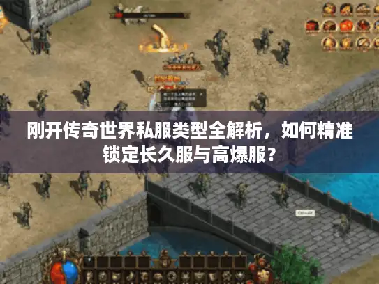 刚开传奇世界私服类型全解析，如何精准锁定长久服与高爆服？