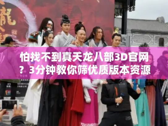 怕找不到真天龙八部3D官网?3分钟教你筛优质版本资源 怕找不到真天龙八部3D官网?3分钟教你筛优质版本资源