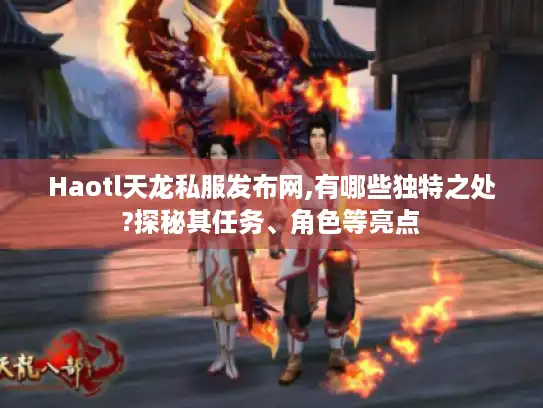 Haotl天龙私服发布网,有哪些独特之处?探秘其任务、角色等亮点