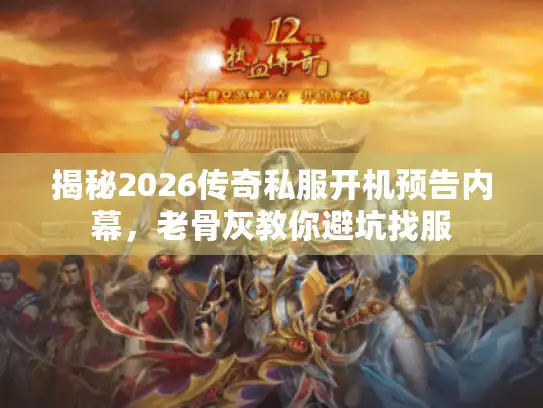 揭秘2026传奇私服开机预告内幕，老骨灰教你避坑找服