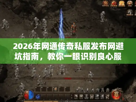 2026年网通传奇私服发布网避坑指南，教你一眼识别良心服