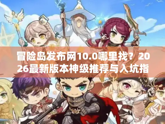 冒险岛发布网10.0哪里找？2026最新版本神级推荐与入坑指南