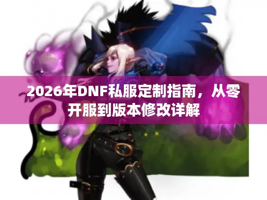 2026年DNF私服定制指南，从零开服到版本修改详解