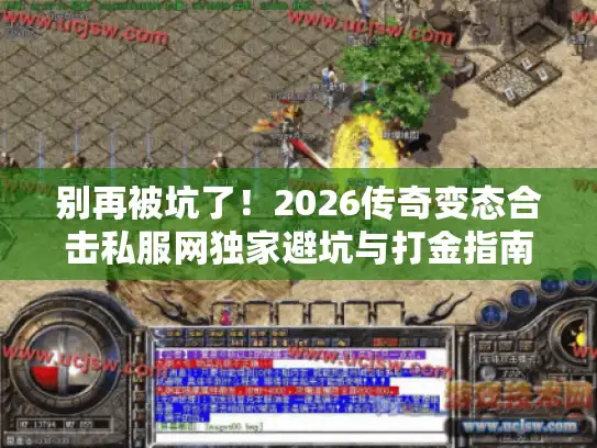 别再被坑了！2026传奇变态合击私服网独家避坑与打金指南