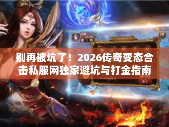 别再被坑了！2026传奇变态合击私服网独家避坑与打金指南