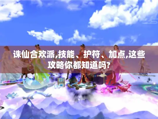 诛仙合欢派,技能、护符、加点,这些攻略你都知道吗?
