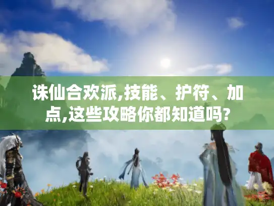 诛仙合欢派,技能、护符、加点,这些攻略你都知道吗?
