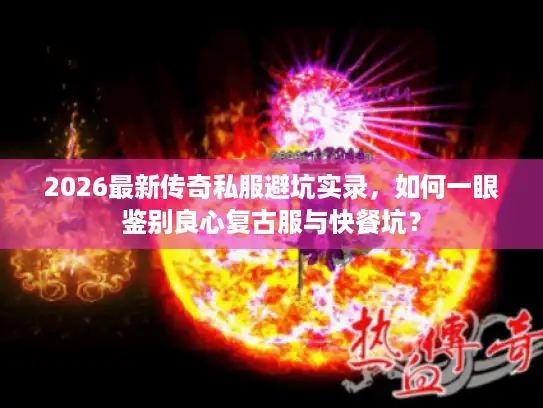 2026最新传奇私服避坑实录，如何一眼鉴别良心复古服与快餐坑？