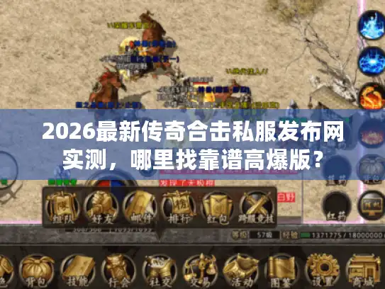 2026最新传奇合击私服发布网实测，哪里找靠谱高爆版？