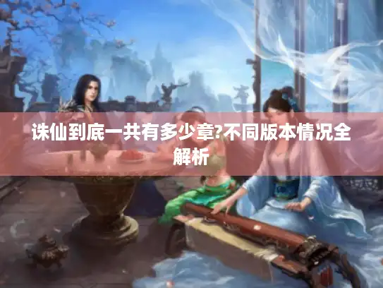 诛仙到底一共有多少章?不同版本情况全解析 诛仙到底一共有多少章?不同版本情况全解析