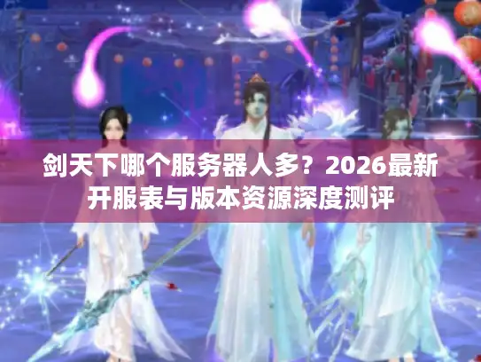 剑天下哪个服务器人多？2026最新开服表与版本资源深度测评