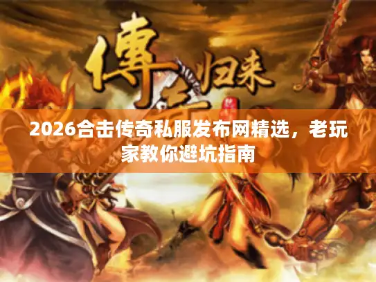 2026合击传奇私服发布网精选，老玩家教你避坑指南