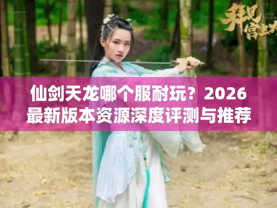 仙剑天龙哪个服耐玩?2026最新版本资源深度评测与推荐 仙剑天龙哪个服耐玩?2026最新版本资源深度评测与推荐