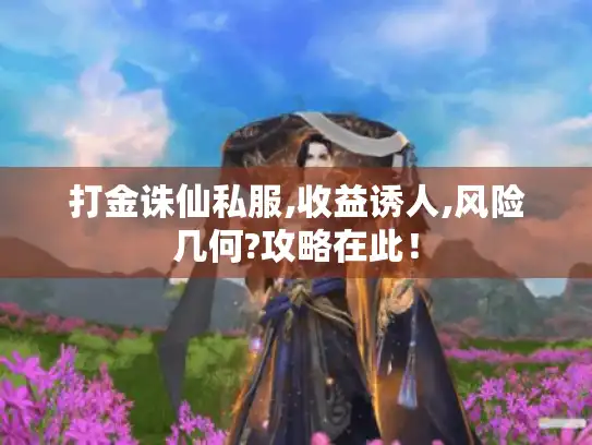 打金诛仙私服,收益诱人,风险几何?攻略在此! 打金诛仙私服,收益诱人,风险几何?攻略在此!