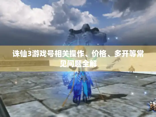 诛仙3游戏号相关操作、价格、多开等常见问题全解
