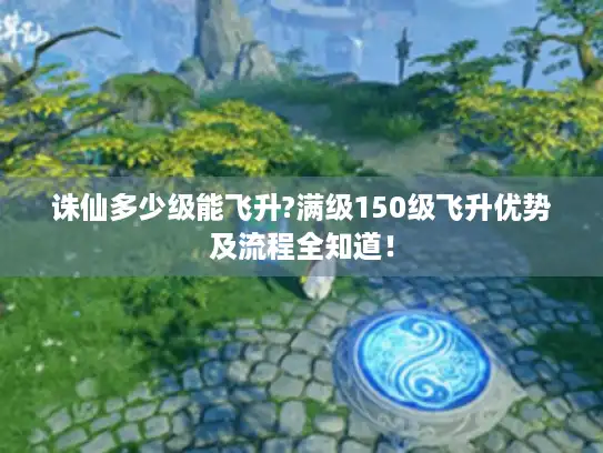 诛仙多少级能飞升?满级150级飞升优势及流程全知道！