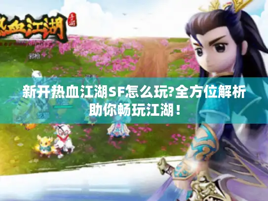 新开热血江湖SF怎么玩?全方位解析助你畅玩江湖！