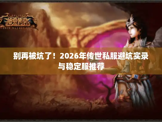 别再被坑了！2026年传世私服避坑实录与稳定服推荐