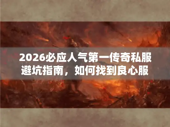 2026必应人气第一传奇私服避坑指南，如何找到良心服